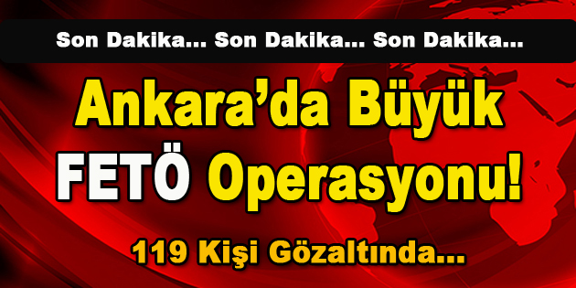 Ankara’da Büyük FETÖ Operasyonu! 119 Kişi Gözaltında