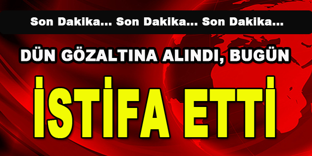 Dün Gözaltına Alındı, Bugün İstifa Etti