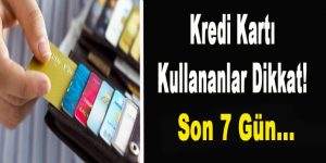 Kredi Kart Kullanıcıları Dikkat! Son 7 Gün…