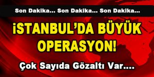 İstanbul’da Büyük Operasyon! Çok Sayıda Gözaltı Var