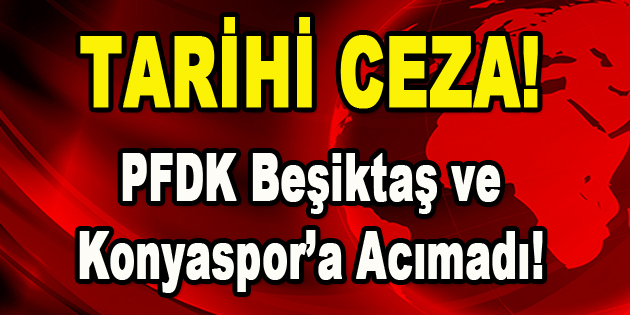 Tarihi Ceza! PFDK Beşiktaş ve Konyaspor’a Acımadı!