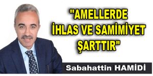 ”AMELLERDE İHLAS VE SAMİMİYET ŞARTTIR”