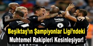 Beşiktaş’ın Şampiyonlar Ligi’ndeki Muhtemel Rakipleri Kesinleşiyor!