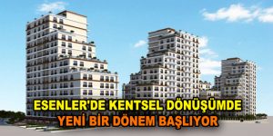 ESENLER’DE KENTSEL DÖNÜŞÜMDE YENİ BİR DÖNEM BAŞLIYOR