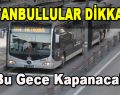 İstanbullular Dikkat! Bu gece kapanacak