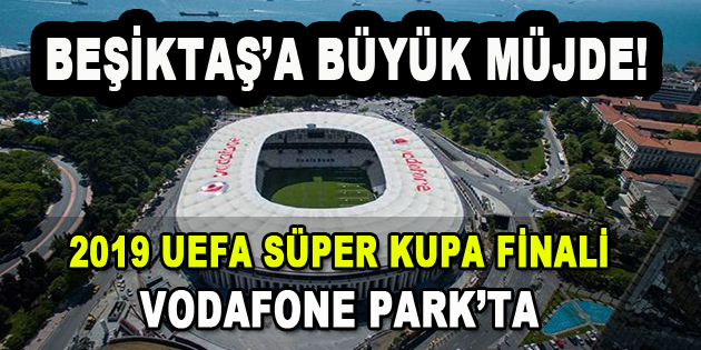 UEFA Tarihi Kararı Açıkladı! UEFA Süper Kupa finali Vodafone Park’ta oynanacak…