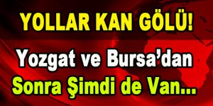 Yollar Kan Gölü! Yozgat ve Bursa’da Sonra Şimdi de Van…