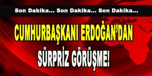 Cumhurbaşkanı Erdoğan’dan Sürpriz Görüşme!