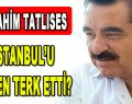 İbrahim Tatlıses İstanbul’u neden terk etti?