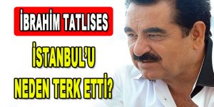 İbrahim Tatlıses İstanbul’u neden terk etti?