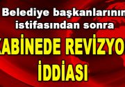 Belediye başkanlarının istifasından sonra ‘Kabinede Revizyon İddiası’ Gündemden düştüğü sanılan