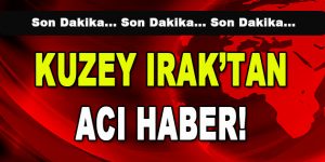 Kuzey Irak’tan Acı Haber!