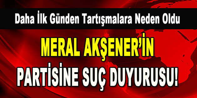 Meral Akşener’in partisine suç duyurusu!
