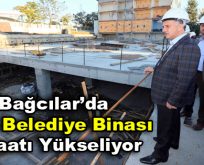 Bağcılar’da yeni belediye binası inşaatı yükseliyor