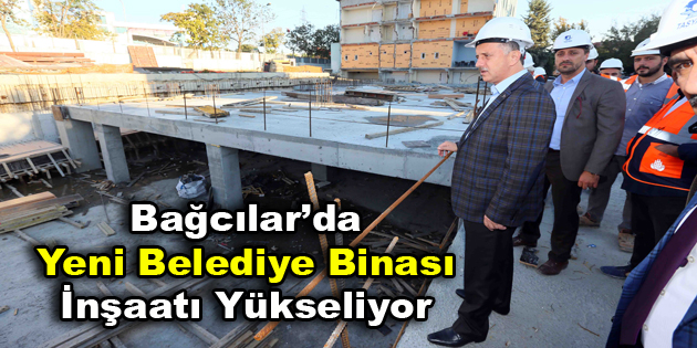 Bağcılar’da yeni belediye binası inşaatı yükseliyor