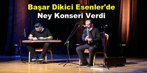 Başar Dikici Esenler’de Ney Konseri Verdi