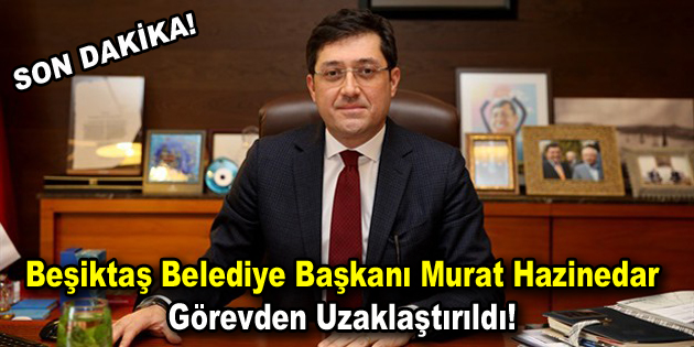 Beşiktaş Belediye Başkanı görevden uzaklaştırıldı!