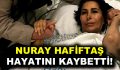 Nuray Hafiftaş hayatını kaybetti