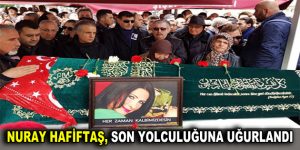 Nuray Hafiftaş, son yolculuğuna uğurlandı