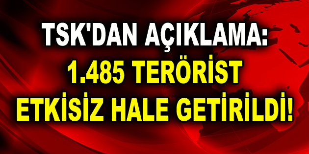 TSK’dan Açıklama: Bin 485 terörist etkisiz hâle getirildi!