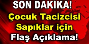 Çocuk tacizcisi sapıklar için flaş açıklama geldi!