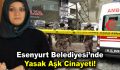 Esenyurt Belediyesi’nde yasak aşk cinayeti!