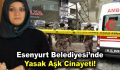 Esenyurt Belediyesi’nde yasak aşk cinayeti!