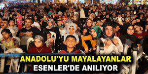 ANADOLU’YU MAYALAYANLAR ESENLER’DE ANILIYOR