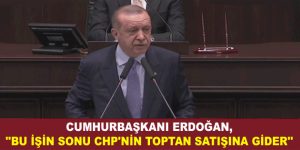 ERDOĞAN, ”BU İŞİN SONU CHP’NİN TOPTAN SATIŞINA GİDER”