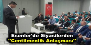 Esenler’de siyasilerden ”Centilmenlik Anlaşması”