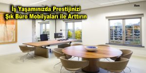 İş Yaşamınızda Prestijinizi Şık Büro Mobilyaları ile Arttırın