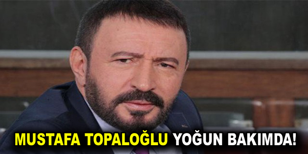 Mustafa Topaloğlu Yoğun Bakımda!