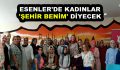 ESENLER’DE KADINLAR ‘ŞEHİR BENİM’ DİYECEK