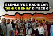 KADINLAR ‘ŞEHİR BENİM’ DİYECEK Esenler’de hayata geçecek “Şehir Benim” projesi
