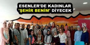 ESENLER’DE KADINLAR ‘ŞEHİR BENİM’ DİYECEK