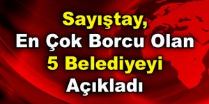 Sayıştay, En Çok Borcu Olan 5 Belediyeyi Açıkladı