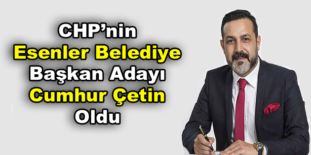 CHP’nin Esenler Belediye Başkan Adayı Cumhur Çetin oldu