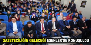 GAZETECİLİĞİN GELECEĞİ ESENLER’DE KONUŞULDU