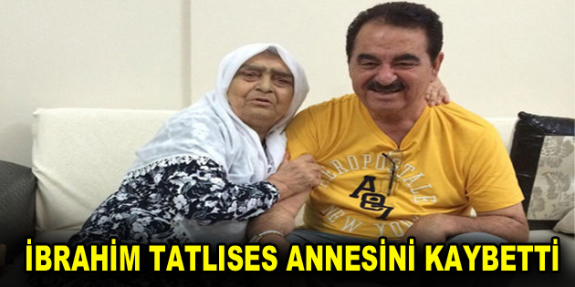 İbrahim Tatlıses annesini kaybetti