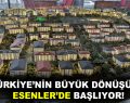 TÜRKİYE’NİN BÜYÜK DÖNÜŞÜMÜ ESENLER’DE BAŞLIYOR!