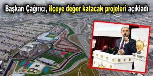 Başkan Çağırıcı, ilçeye değer katacak projeleri açıkladı