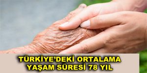 TÜRKİYE’DEKİ ORTALAMA YAŞAM SÜRESİ 78 YIL