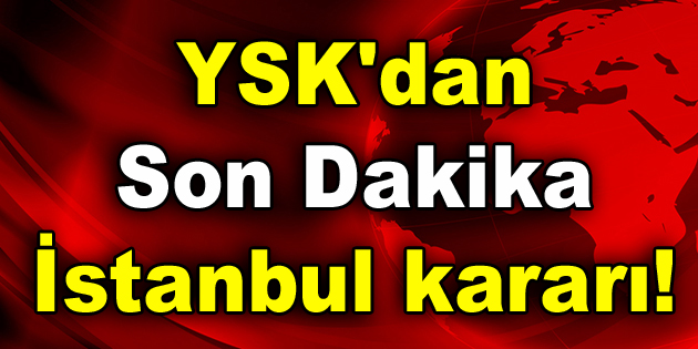 YSK’dan son dakika İstanbul kararı!