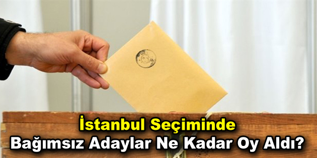 İstanbul seçiminde bağımsız adaylar ne kadar oy aldı?