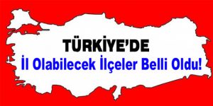 İl olabilecek ilçeler belli oldu!