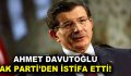 Eski Başbakan Davutoğlu, AK Parti’den istifa etti