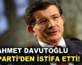 Eski Başbakan Davutoğlu, AK Parti’den istifa etti