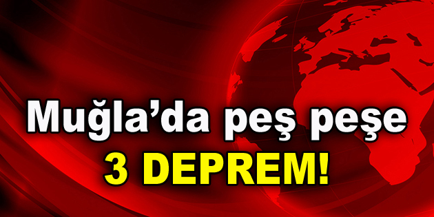 Muğla’da peş peşe 3 deprem!