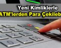 Yeni kimlikle ATM’lerden para çekilebilecek