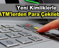 Yeni kimlikle ATM’lerden para çekilebilecek